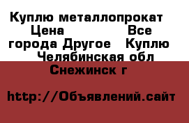 Куплю металлопрокат › Цена ­ 800 000 - Все города Другое » Куплю   . Челябинская обл.,Снежинск г.